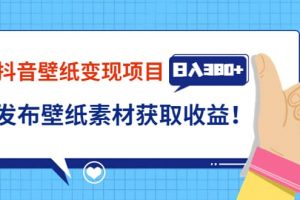 抖音壁纸变现项目：实战日入380 发布壁纸素材获取收益！