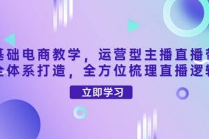 零基础电商教学，运营型主播直播带货全体系打造，全方位梳理直播逻辑