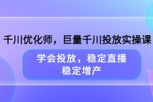 千川优化师，巨量千川投放实操课，学会投放，稳定直播，稳定增产