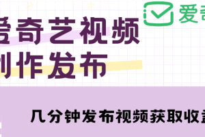 爱奇艺号视频发布，每天几分钟即可发布视频【教程 涨粉攻略】