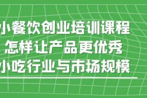 小餐饮创业培训课程，怎样让产品更优秀，小吃行业与市场规模