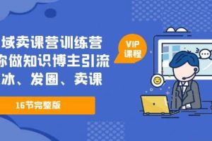 私域卖课营训练营：教你做知识博主引流、破冰、发圈、卖课（16节课完整版）