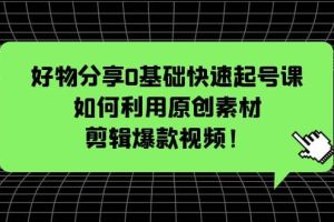 好物分享0基础快速起号课：如何利用原创素材剪辑爆款视频！