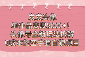 发发头像，单作品变现5000 ！头像号全新玩法拆解，0成本的空手套白狼项目