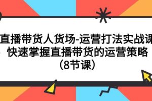 直播带货人货场-运营打法实战课：快速掌握直播带货的运营策略（8节课）