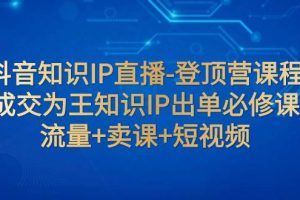 抖音知识IP直播-登顶营课程：成交为王知识IP出单必修课  流量 卖课 短视频