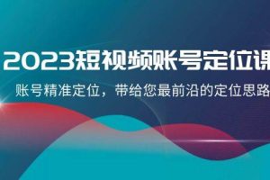 2023短视频账号-定位课，账号精准定位，带给您最前沿的定位思路（21节课）