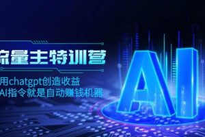 AI流量主训练营，学会用chatgpt创造收益，一个AI指令就是自动赚钱机器