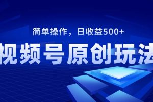 视频号原创视频玩法，日收益500