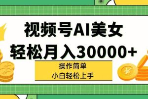 视频号AI美女，轻松月入30000+,操作简单小白也能轻松上手