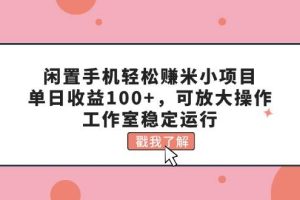 闲置手机轻松赚米小项目，单日收益100+，可放大操作，工作室稳定运行