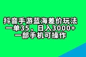 抖音手游蓝海差价玩法，一单35，日入3000+，一部手机可操作